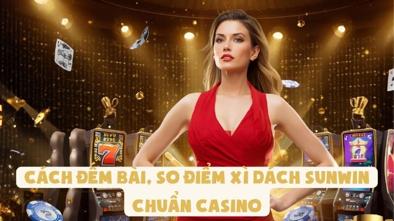 Cách Đếm Bài, So Điểm Xì Dách Sunwin Chuẩn Casino
