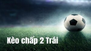 Giải đáp chi tiết: Kèo chấp 2 trái là gì?